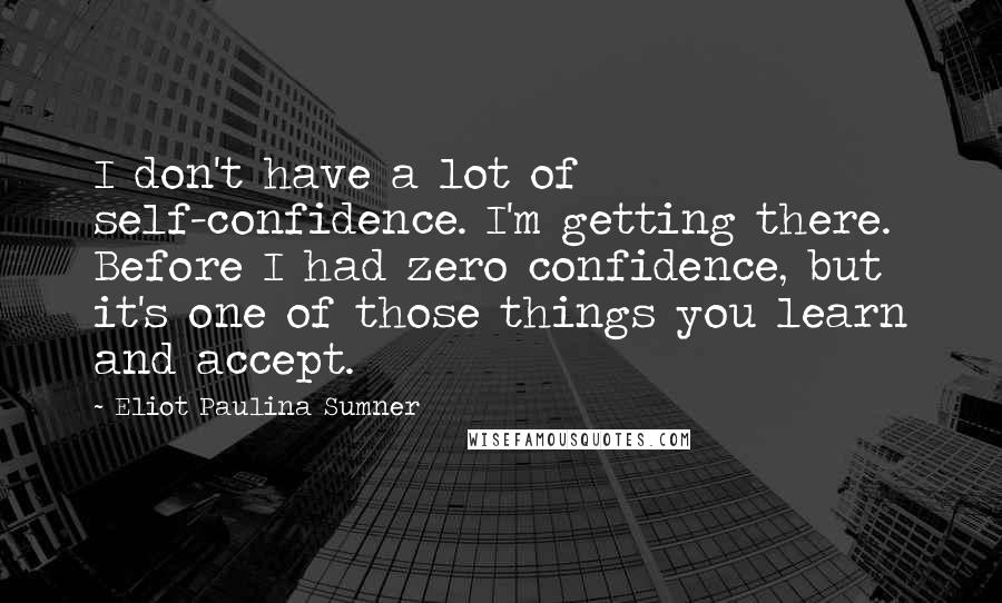 Eliot Paulina Sumner Quotes: I don't have a lot of self-confidence. I'm getting there. Before I had zero confidence, but it's one of those things you learn and accept.