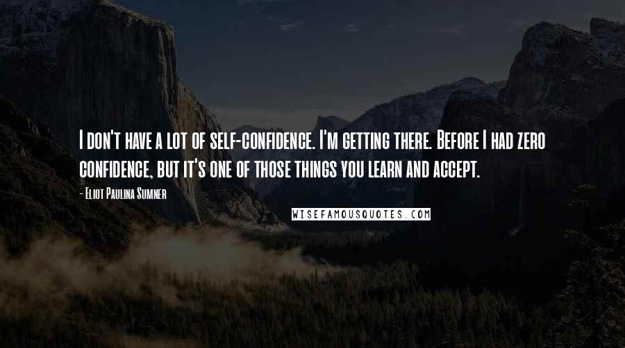 Eliot Paulina Sumner Quotes: I don't have a lot of self-confidence. I'm getting there. Before I had zero confidence, but it's one of those things you learn and accept.