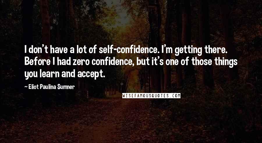 Eliot Paulina Sumner Quotes: I don't have a lot of self-confidence. I'm getting there. Before I had zero confidence, but it's one of those things you learn and accept.
