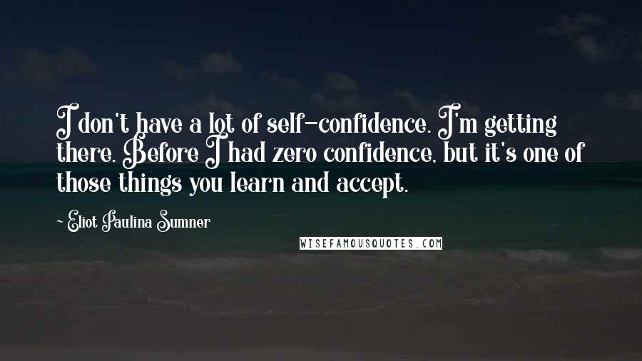 Eliot Paulina Sumner Quotes: I don't have a lot of self-confidence. I'm getting there. Before I had zero confidence, but it's one of those things you learn and accept.