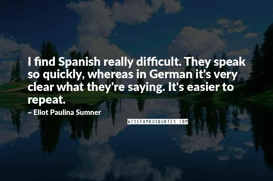 Eliot Paulina Sumner Quotes: I find Spanish really difficult. They speak so quickly, whereas in German it's very clear what they're saying. It's easier to repeat.
