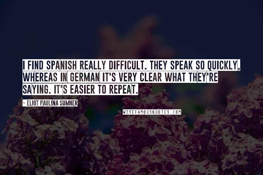 Eliot Paulina Sumner Quotes: I find Spanish really difficult. They speak so quickly, whereas in German it's very clear what they're saying. It's easier to repeat.