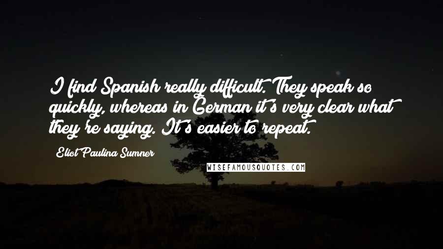 Eliot Paulina Sumner Quotes: I find Spanish really difficult. They speak so quickly, whereas in German it's very clear what they're saying. It's easier to repeat.