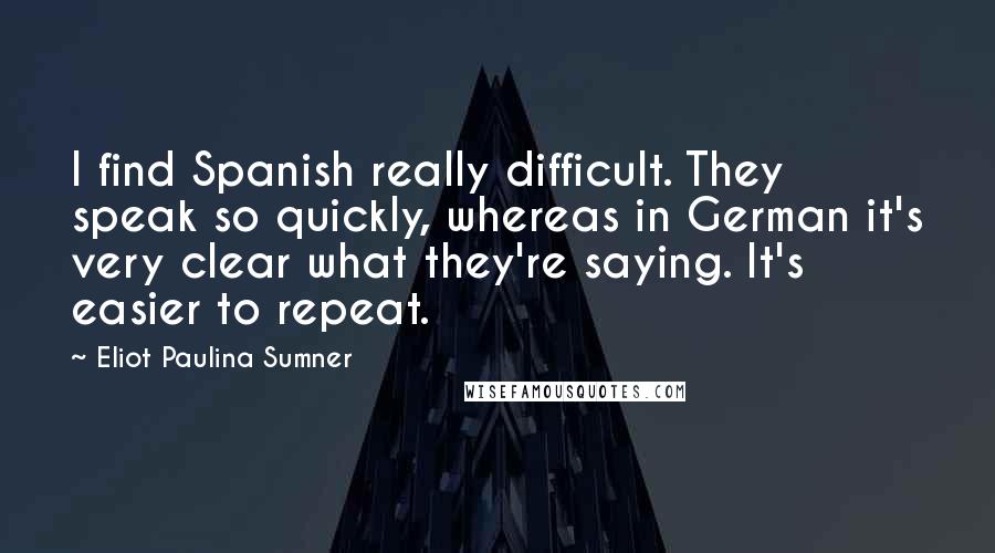 Eliot Paulina Sumner Quotes: I find Spanish really difficult. They speak so quickly, whereas in German it's very clear what they're saying. It's easier to repeat.