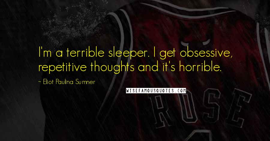 Eliot Paulina Sumner Quotes: I'm a terrible sleeper. I get obsessive, repetitive thoughts and it's horrible.