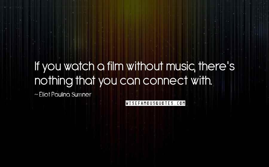 Eliot Paulina Sumner Quotes: If you watch a film without music, there's nothing that you can connect with.