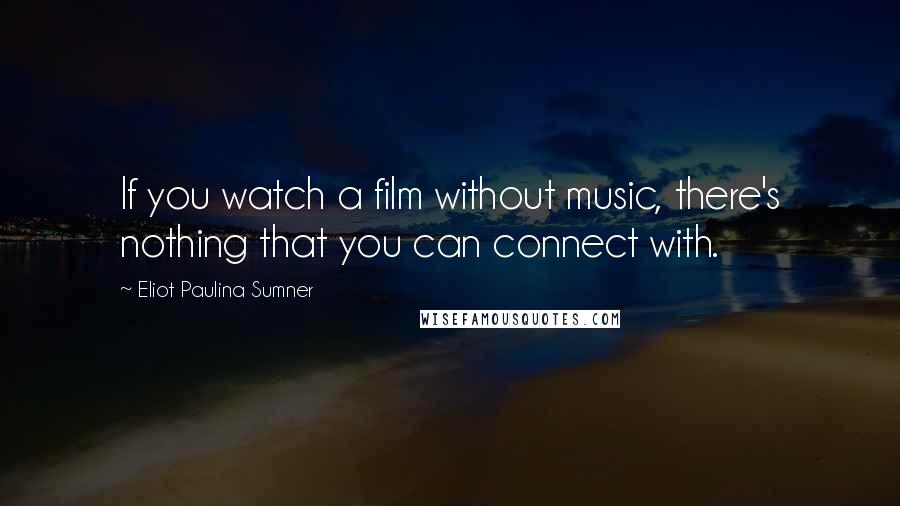 Eliot Paulina Sumner Quotes: If you watch a film without music, there's nothing that you can connect with.