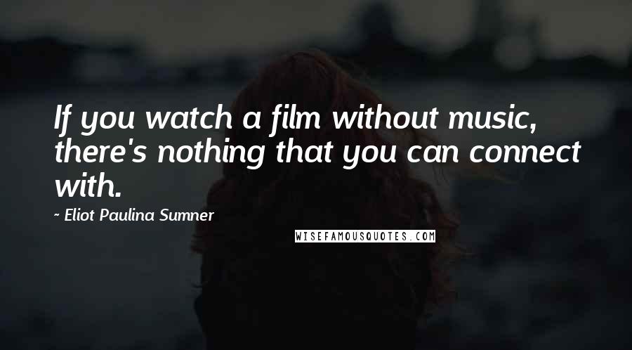 Eliot Paulina Sumner Quotes: If you watch a film without music, there's nothing that you can connect with.