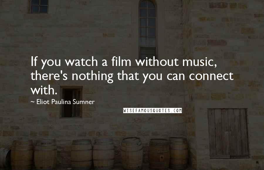 Eliot Paulina Sumner Quotes: If you watch a film without music, there's nothing that you can connect with.