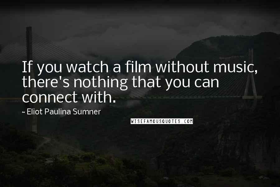 Eliot Paulina Sumner Quotes: If you watch a film without music, there's nothing that you can connect with.