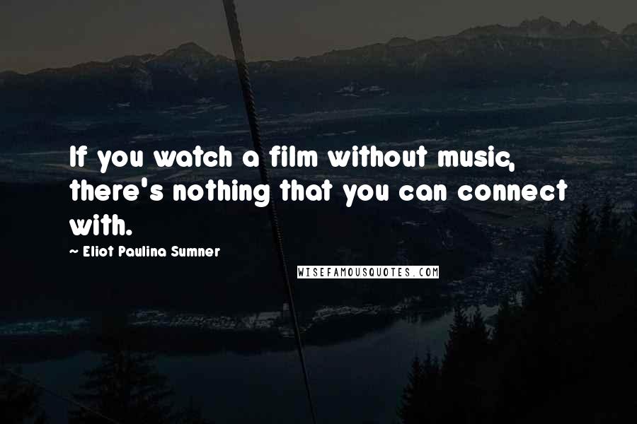 Eliot Paulina Sumner Quotes: If you watch a film without music, there's nothing that you can connect with.