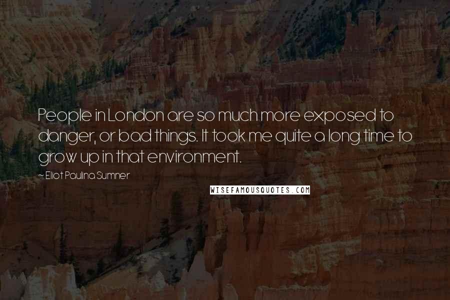 Eliot Paulina Sumner Quotes: People in London are so much more exposed to danger, or bad things. It took me quite a long time to grow up in that environment.