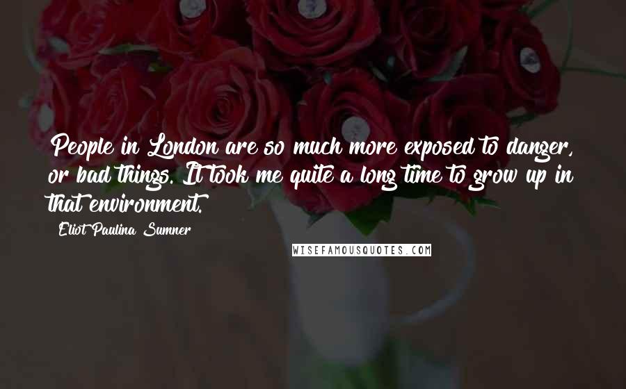 Eliot Paulina Sumner Quotes: People in London are so much more exposed to danger, or bad things. It took me quite a long time to grow up in that environment.