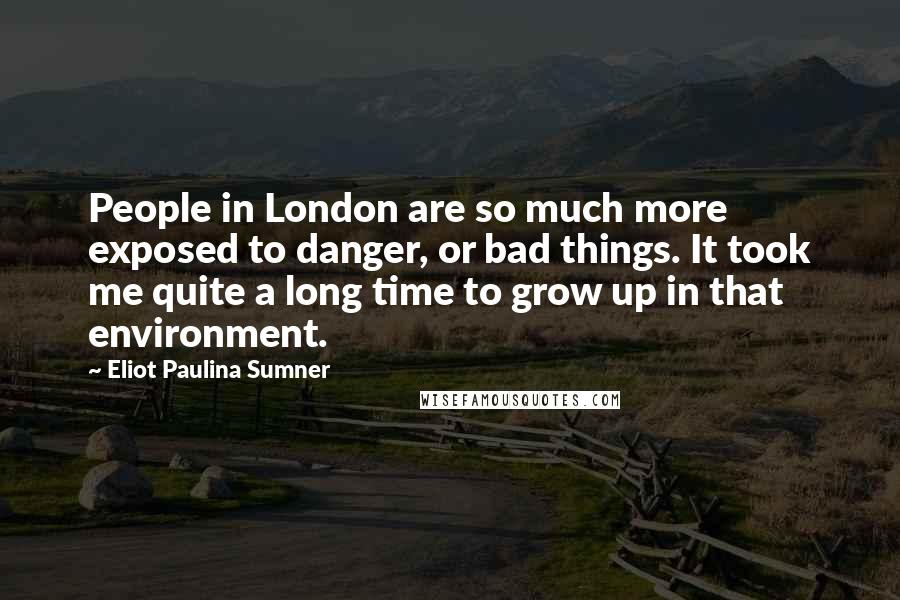 Eliot Paulina Sumner Quotes: People in London are so much more exposed to danger, or bad things. It took me quite a long time to grow up in that environment.