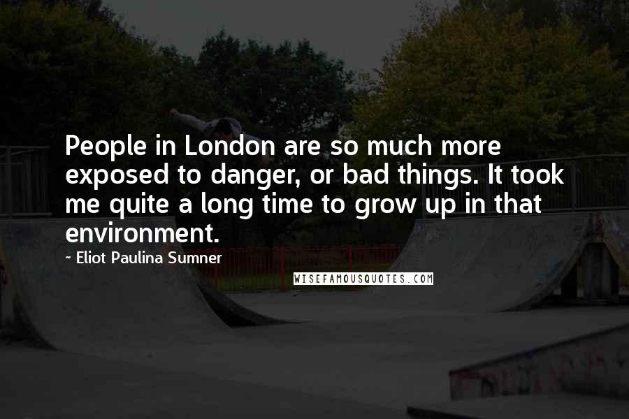 Eliot Paulina Sumner Quotes: People in London are so much more exposed to danger, or bad things. It took me quite a long time to grow up in that environment.