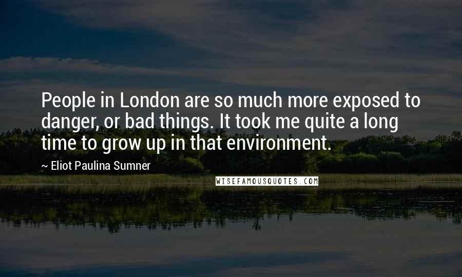 Eliot Paulina Sumner Quotes: People in London are so much more exposed to danger, or bad things. It took me quite a long time to grow up in that environment.