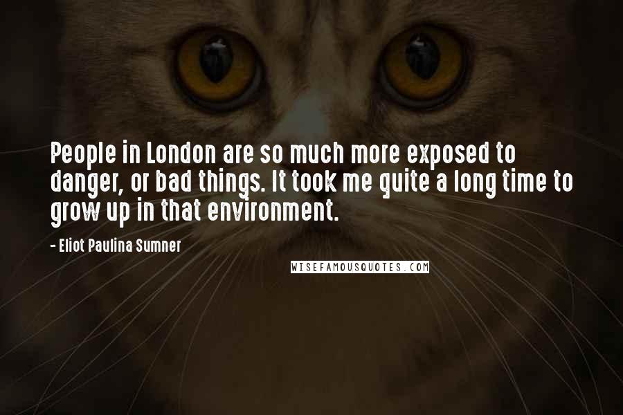 Eliot Paulina Sumner Quotes: People in London are so much more exposed to danger, or bad things. It took me quite a long time to grow up in that environment.