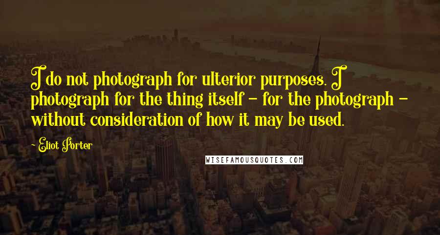 Eliot Porter Quotes: I do not photograph for ulterior purposes. I photograph for the thing itself - for the photograph - without consideration of how it may be used.