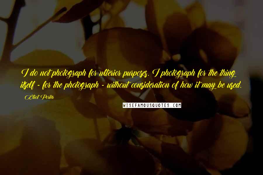 Eliot Porter Quotes: I do not photograph for ulterior purposes. I photograph for the thing itself - for the photograph - without consideration of how it may be used.
