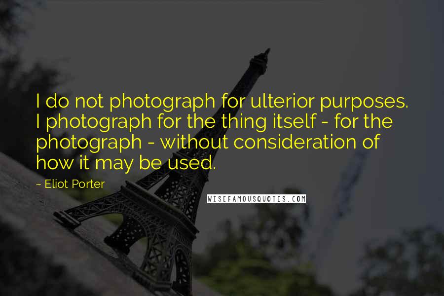 Eliot Porter Quotes: I do not photograph for ulterior purposes. I photograph for the thing itself - for the photograph - without consideration of how it may be used.