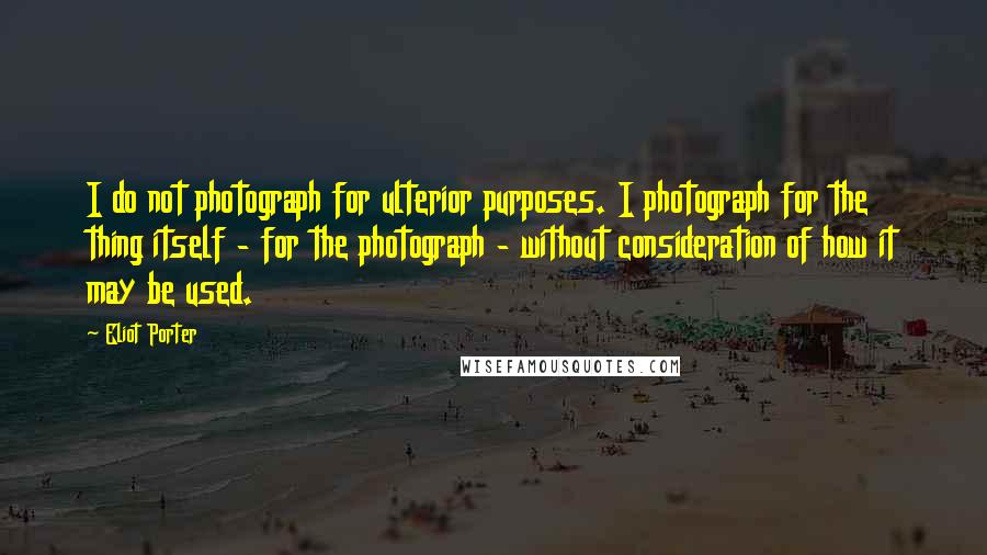 Eliot Porter Quotes: I do not photograph for ulterior purposes. I photograph for the thing itself - for the photograph - without consideration of how it may be used.