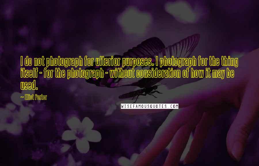 Eliot Porter Quotes: I do not photograph for ulterior purposes. I photograph for the thing itself - for the photograph - without consideration of how it may be used.