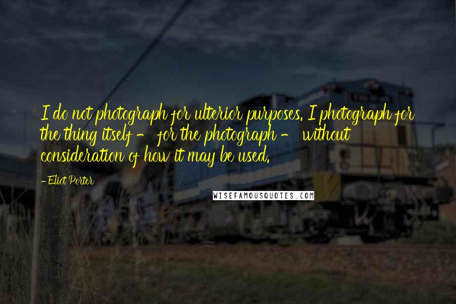 Eliot Porter Quotes: I do not photograph for ulterior purposes. I photograph for the thing itself - for the photograph - without consideration of how it may be used.