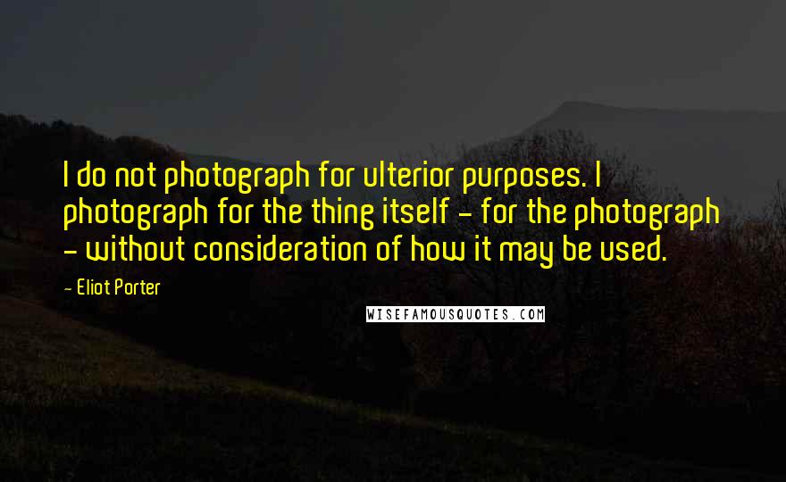 Eliot Porter Quotes: I do not photograph for ulterior purposes. I photograph for the thing itself - for the photograph - without consideration of how it may be used.