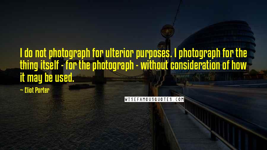 Eliot Porter Quotes: I do not photograph for ulterior purposes. I photograph for the thing itself - for the photograph - without consideration of how it may be used.