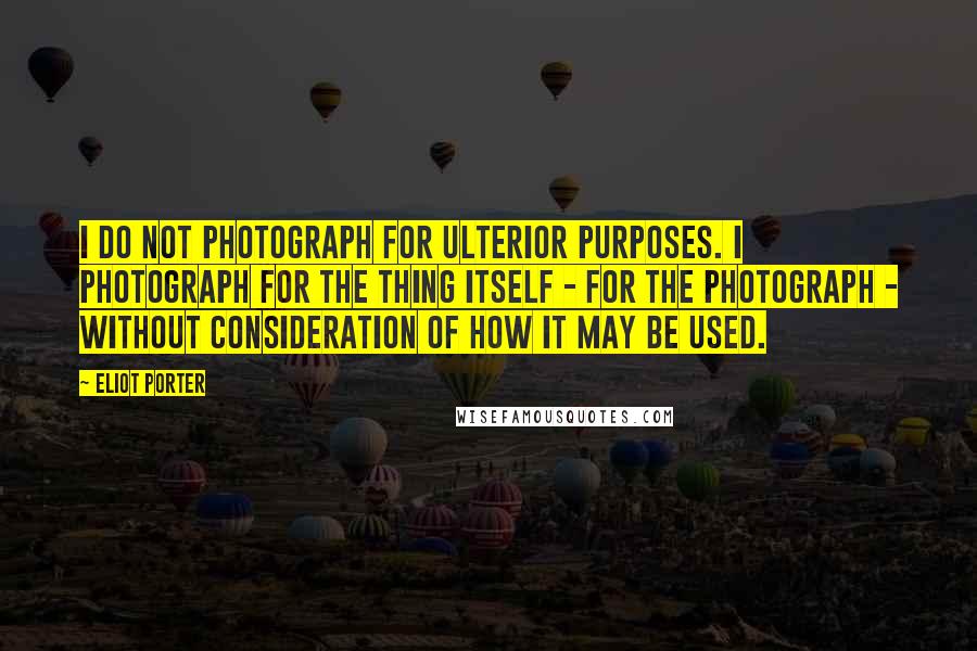 Eliot Porter Quotes: I do not photograph for ulterior purposes. I photograph for the thing itself - for the photograph - without consideration of how it may be used.