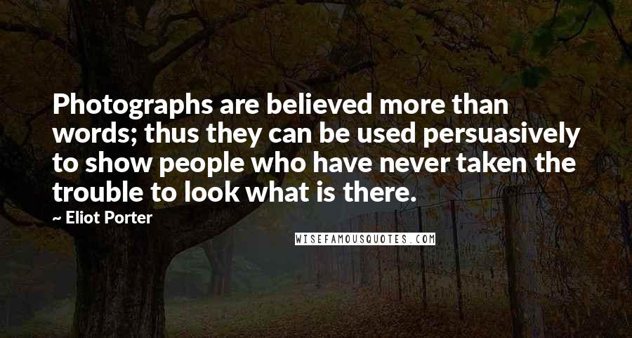 Eliot Porter Quotes: Photographs are believed more than words; thus they can be used persuasively to show people who have never taken the trouble to look what is there.
