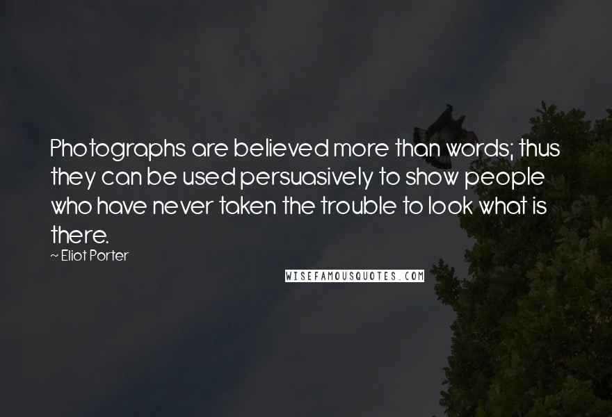 Eliot Porter Quotes: Photographs are believed more than words; thus they can be used persuasively to show people who have never taken the trouble to look what is there.