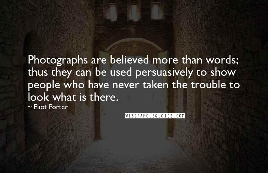 Eliot Porter Quotes: Photographs are believed more than words; thus they can be used persuasively to show people who have never taken the trouble to look what is there.