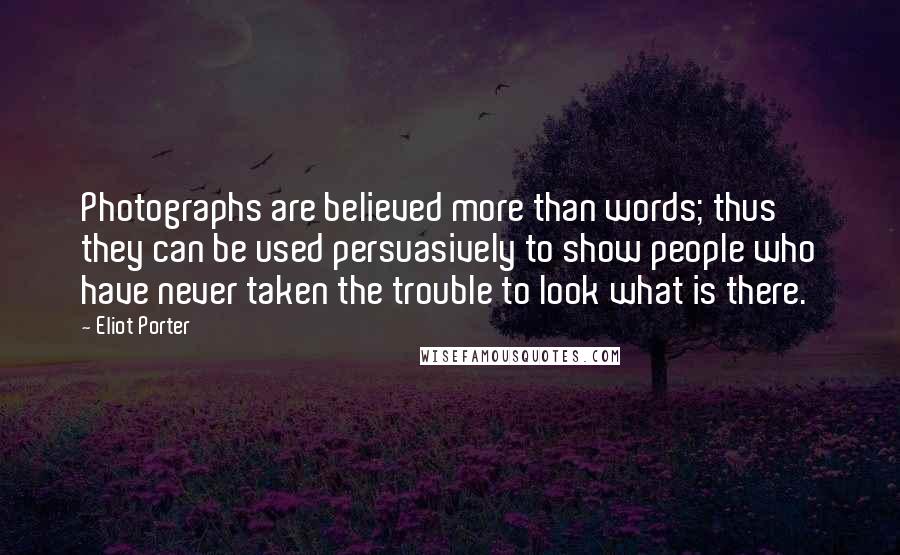 Eliot Porter Quotes: Photographs are believed more than words; thus they can be used persuasively to show people who have never taken the trouble to look what is there.