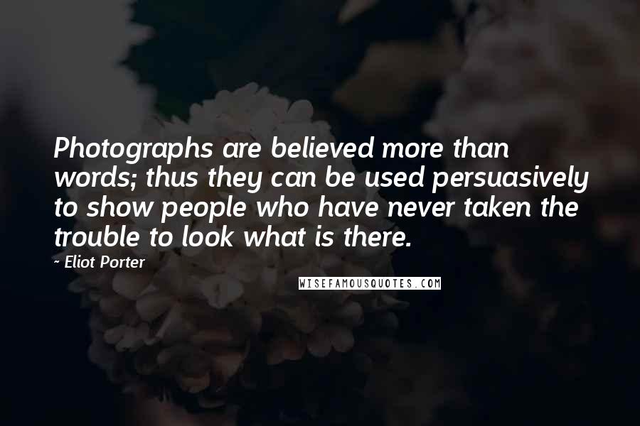 Eliot Porter Quotes: Photographs are believed more than words; thus they can be used persuasively to show people who have never taken the trouble to look what is there.