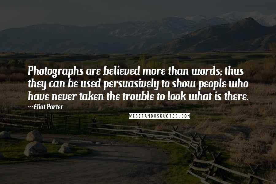 Eliot Porter Quotes: Photographs are believed more than words; thus they can be used persuasively to show people who have never taken the trouble to look what is there.