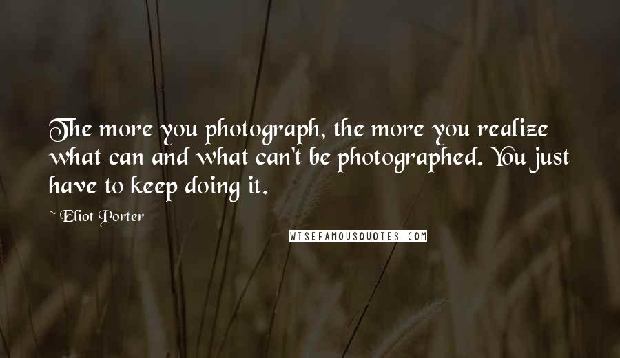 Eliot Porter Quotes: The more you photograph, the more you realize what can and what can't be photographed. You just have to keep doing it.