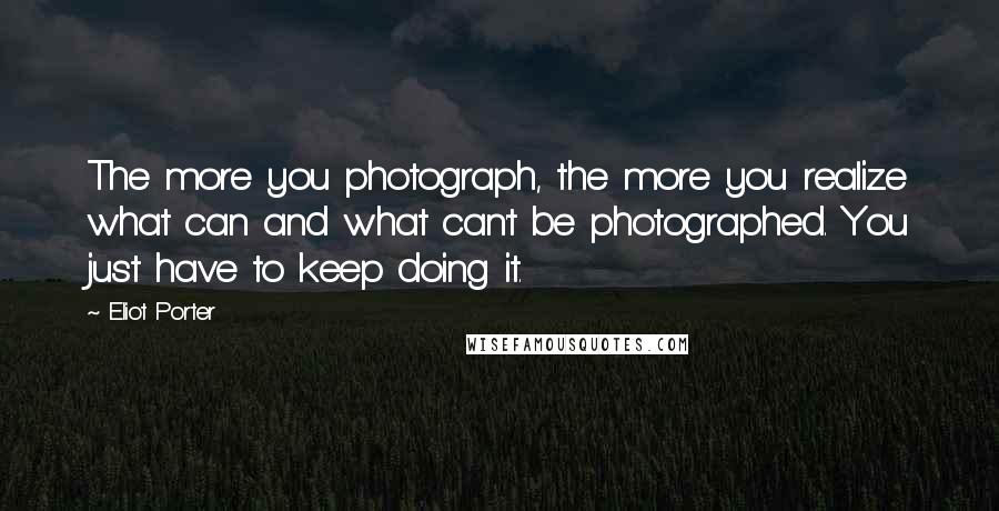 Eliot Porter Quotes: The more you photograph, the more you realize what can and what can't be photographed. You just have to keep doing it.