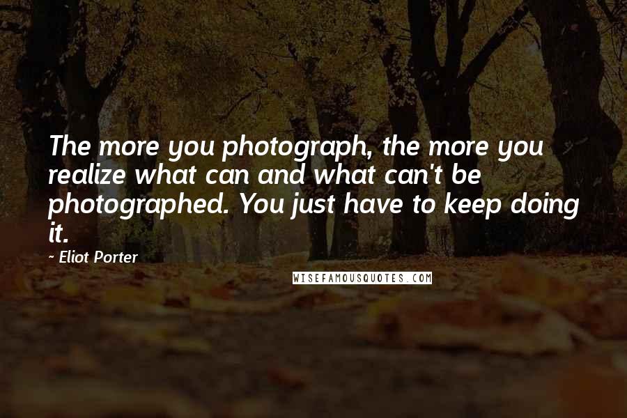 Eliot Porter Quotes: The more you photograph, the more you realize what can and what can't be photographed. You just have to keep doing it.