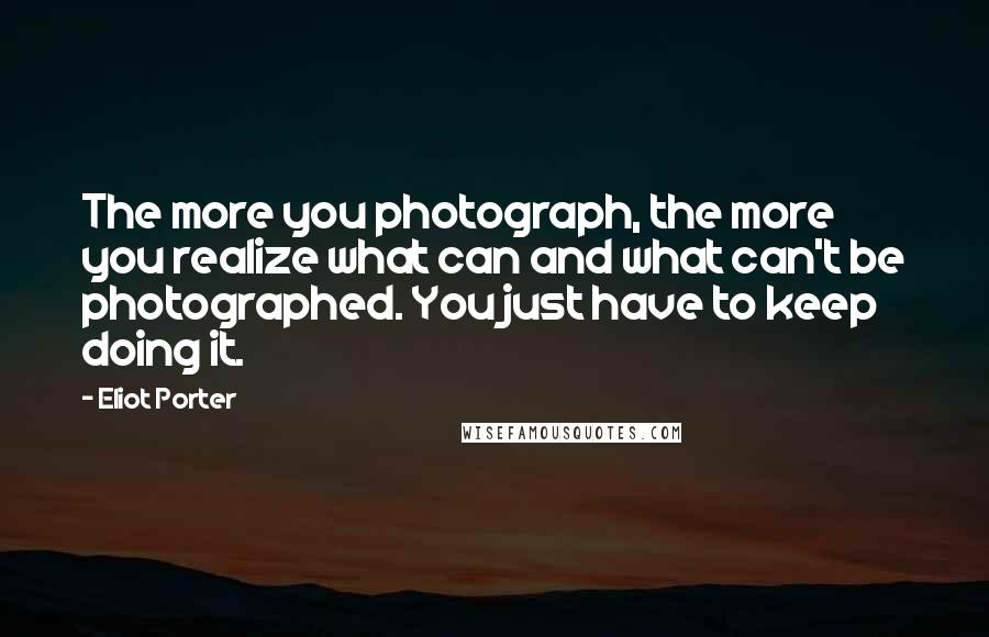 Eliot Porter Quotes: The more you photograph, the more you realize what can and what can't be photographed. You just have to keep doing it.