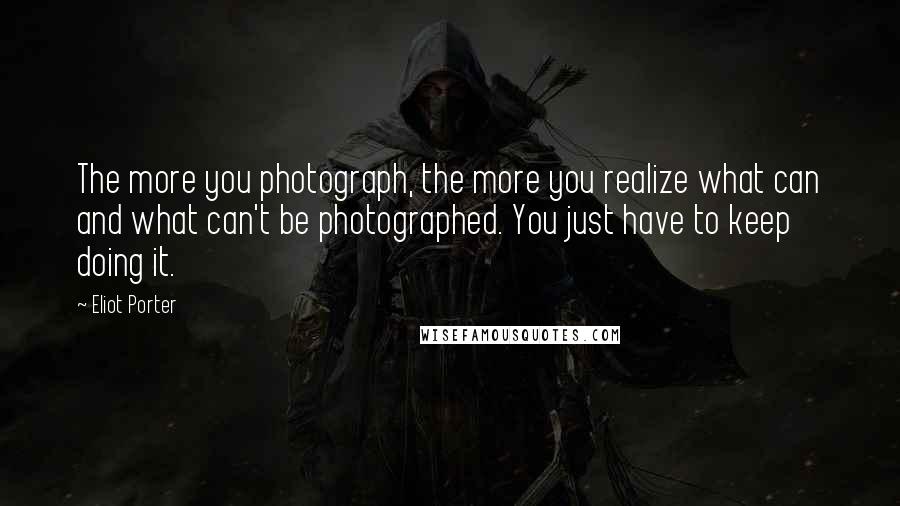 Eliot Porter Quotes: The more you photograph, the more you realize what can and what can't be photographed. You just have to keep doing it.