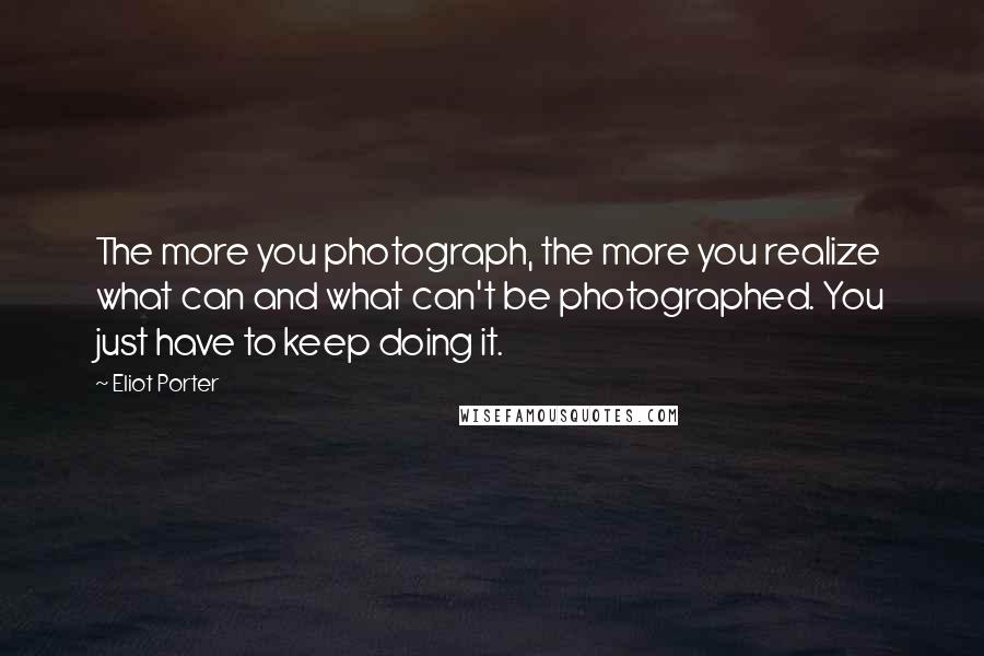 Eliot Porter Quotes: The more you photograph, the more you realize what can and what can't be photographed. You just have to keep doing it.