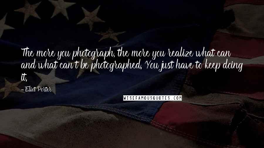 Eliot Porter Quotes: The more you photograph, the more you realize what can and what can't be photographed. You just have to keep doing it.