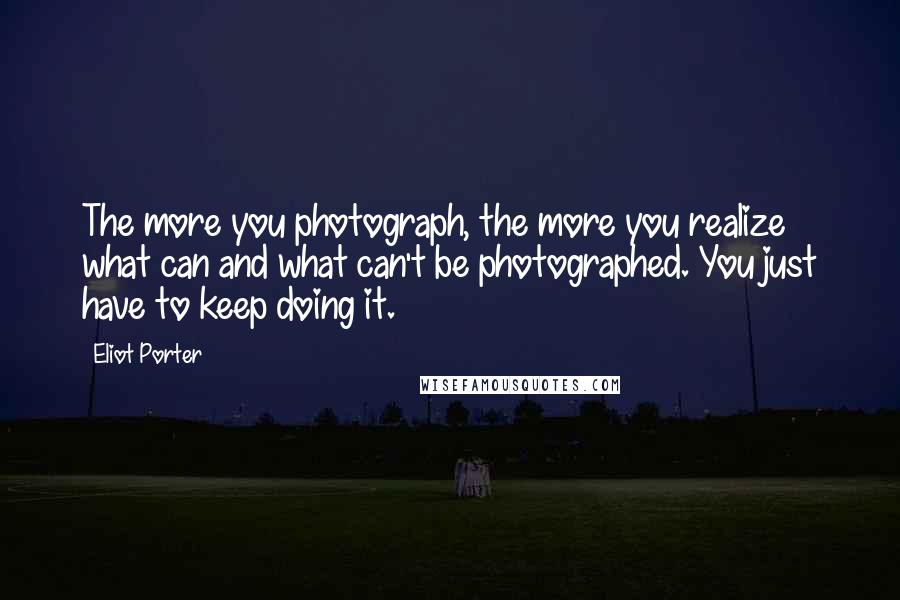 Eliot Porter Quotes: The more you photograph, the more you realize what can and what can't be photographed. You just have to keep doing it.