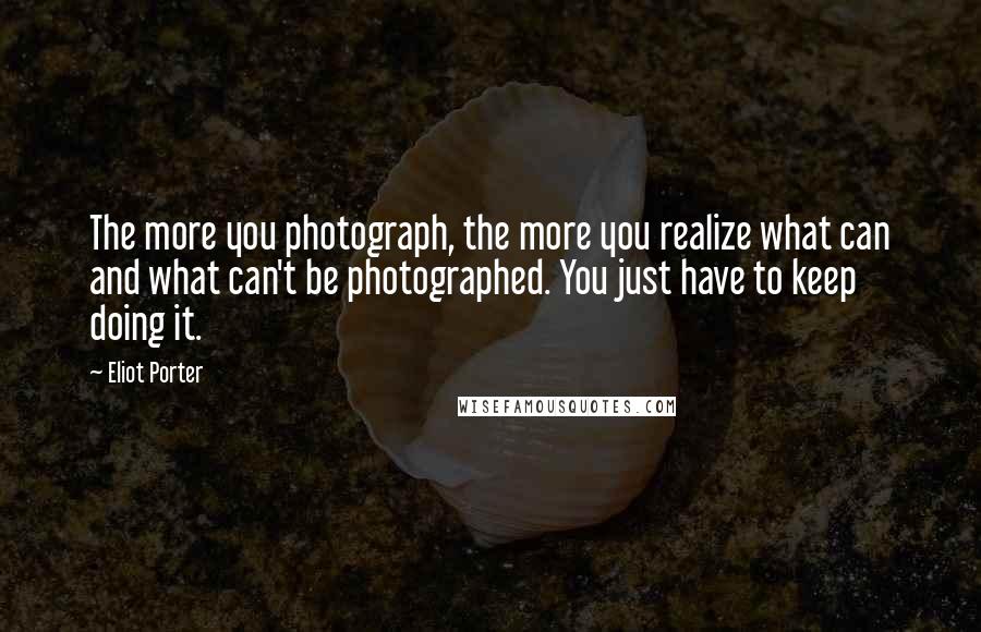 Eliot Porter Quotes: The more you photograph, the more you realize what can and what can't be photographed. You just have to keep doing it.