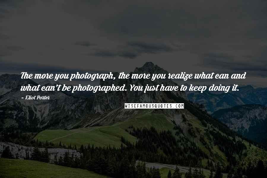 Eliot Porter Quotes: The more you photograph, the more you realize what can and what can't be photographed. You just have to keep doing it.