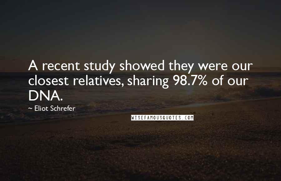 Eliot Schrefer Quotes: A recent study showed they were our closest relatives, sharing 98.7% of our DNA.