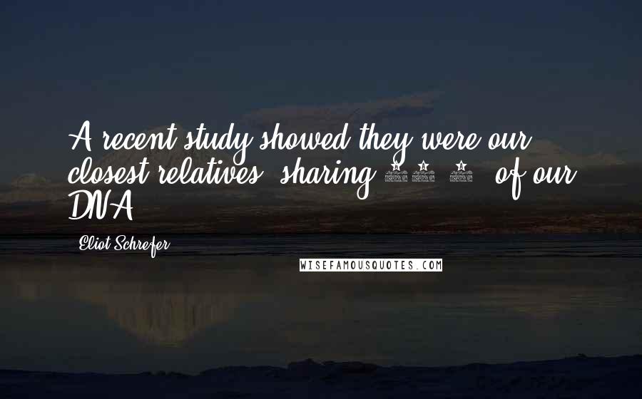 Eliot Schrefer Quotes: A recent study showed they were our closest relatives, sharing 98.7% of our DNA.