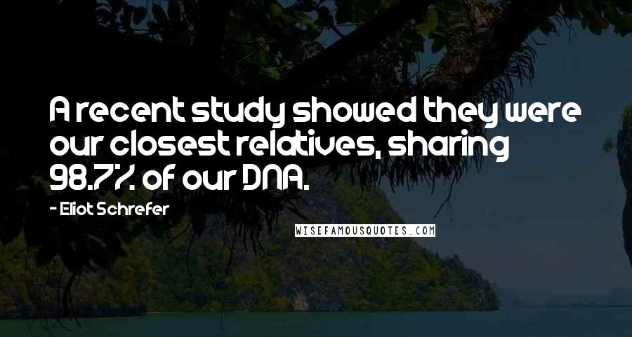 Eliot Schrefer Quotes: A recent study showed they were our closest relatives, sharing 98.7% of our DNA.