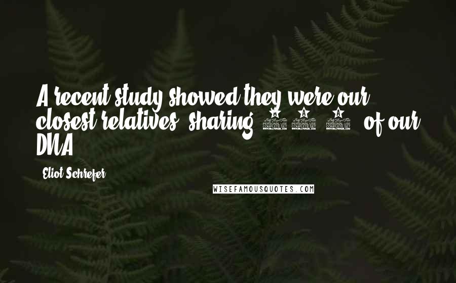 Eliot Schrefer Quotes: A recent study showed they were our closest relatives, sharing 98.7% of our DNA.